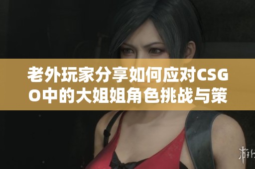 老外玩家分享如何应对CSGO中的大姐姐角色挑战与策略
