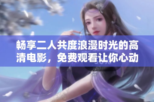畅享二人共度浪漫时光的高清电影，免费观看让你心动不已
