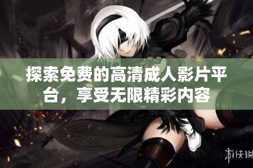 探索免费的高清成人影片平台，享受无限精彩内容
