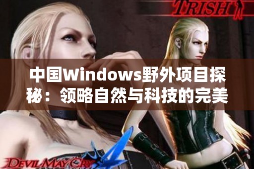 中国Windows野外项目探秘：领略自然与科技的完美结合