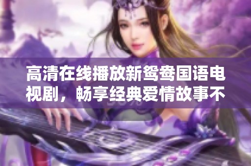 高清在线播放新鸳鸯国语电视剧，畅享经典爱情故事不容错过