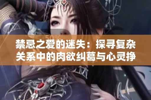 禁忌之爱的迷失：探寻复杂关系中的肉欲纠葛与心灵挣扎