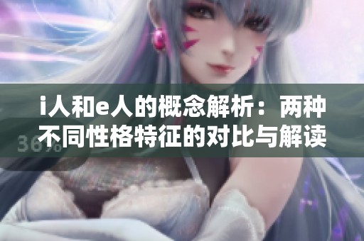 i人和e人的概念解析：两种不同性格特征的对比与解读