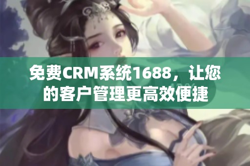 免费CRM系统1688，让您的客户管理更高效便捷