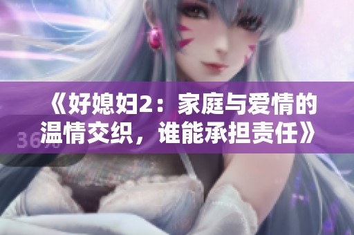 《好媳妇2：家庭与爱情的温情交织，谁能承担责任》