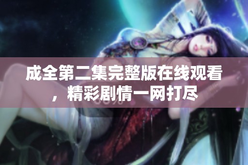 成全第二集完整版在线观看，精彩剧情一网打尽