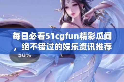 每日必看51cgfun精彩瓜闻，绝不错过的娱乐资讯推荐