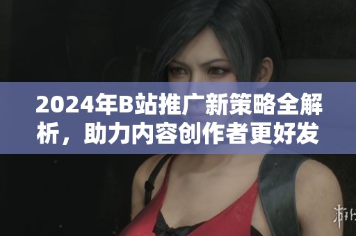 2024年B站推广新策略全解析，助力内容创作者更好发展