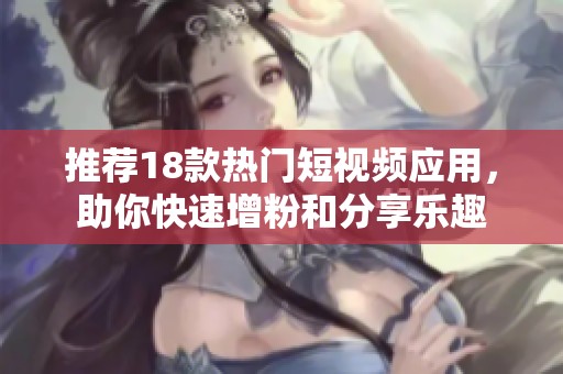 推荐18款热门短视频应用，助你快速增粉和分享乐趣