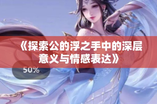 《探索公的浮之手中的深层意义与情感表达》