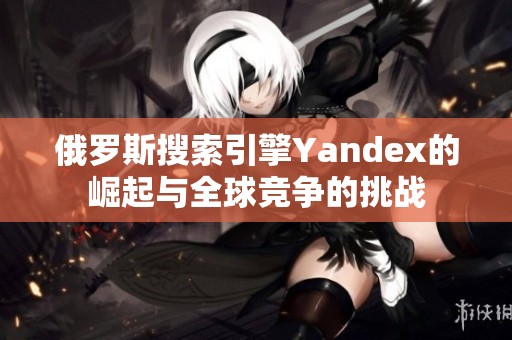 俄罗斯搜索引擎Yandex的崛起与全球竞争的挑战