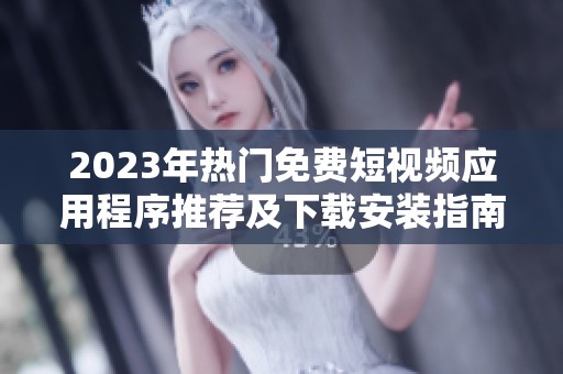 2023年热门免费短视频应用程序推荐及下载安装指南