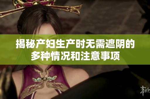 揭秘产妇生产时无需遮阴的多种情况和注意事项