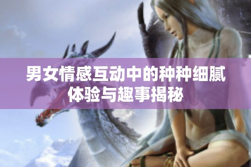 男女情感互动中的种种细腻体验与趣事揭秘