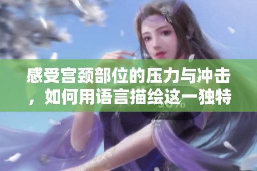 感受宫颈部位的压力与冲击，如何用语言描绘这一独特体验