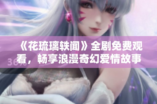 《花琉璃轶闻》全剧免费观看，畅享浪漫奇幻爱情故事