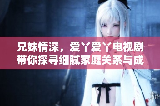 兄妹情深，爱丫爱丫电视剧带你探寻细腻家庭关系与成长故事