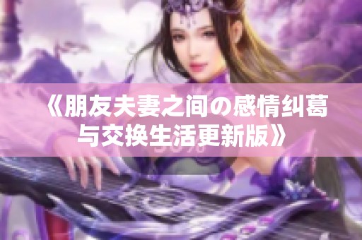 《朋友夫妻之间の感情纠葛与交换生活更新版》