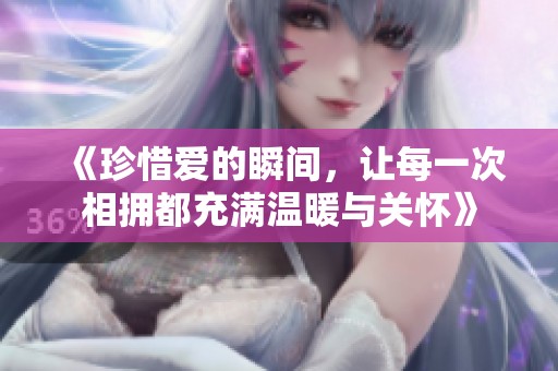 《珍惜爱的瞬间，让每一次相拥都充满温暖与关怀》