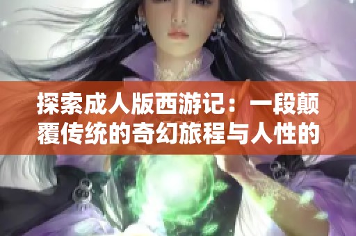 探索成人版西游记：一段颠覆传统的奇幻旅程与人性的深思