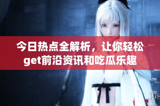 今日热点全解析，让你轻松get前沿资讯和吃瓜乐趣