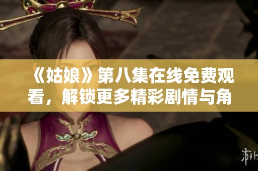 《姑娘》第八集在线免费观看，解锁更多精彩剧情与角色成长