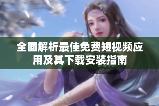 全面解析最佳免费短视频应用及其下载安装指南