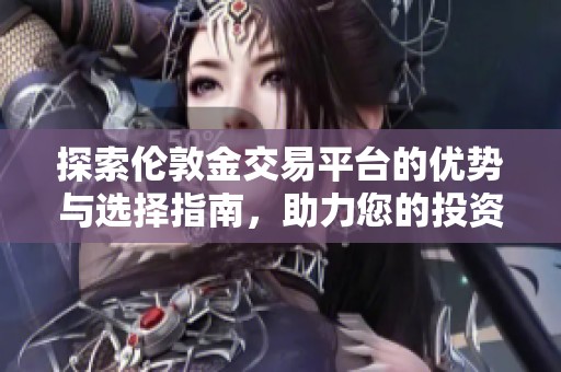 探索伦敦金交易平台的优势与选择指南，助力您的投资决策