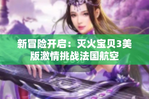 新冒险开启：灭火宝贝3美版激情挑战法国航空