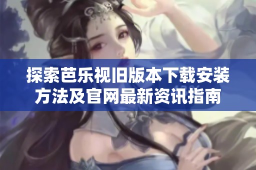 探索芭乐视旧版本下载安装方法及官网最新资讯指南