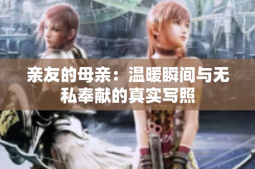 亲友的母亲：温暖瞬间与无私奉献的真实写照