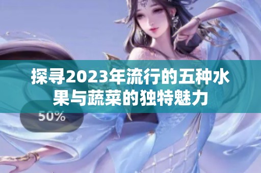探寻2023年流行的五种水果与蔬菜的独特魅力