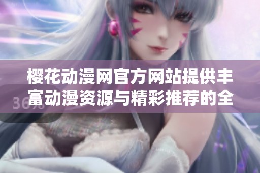 樱花动漫网官方网站提供丰富动漫资源与精彩推荐的全新体验