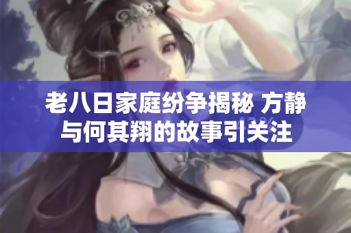 老八日家庭纷争揭秘 方静与何其翔的故事引关注
