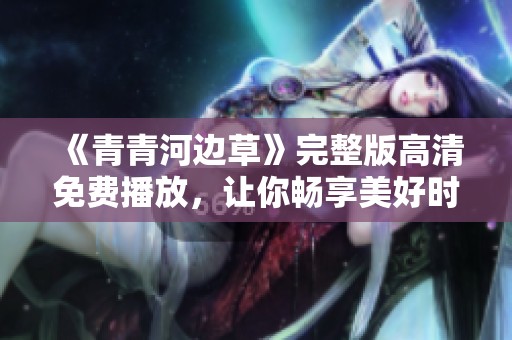 《青青河边草》完整版高清免费播放，让你畅享美好时光