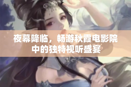夜幕降临，畅游秋霞电影院中的独特视听盛宴