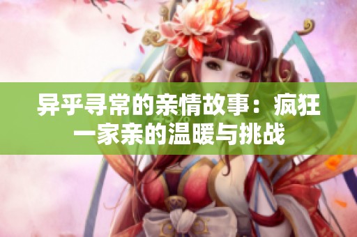 异乎寻常的亲情故事：疯狂一家亲的温暖与挑战