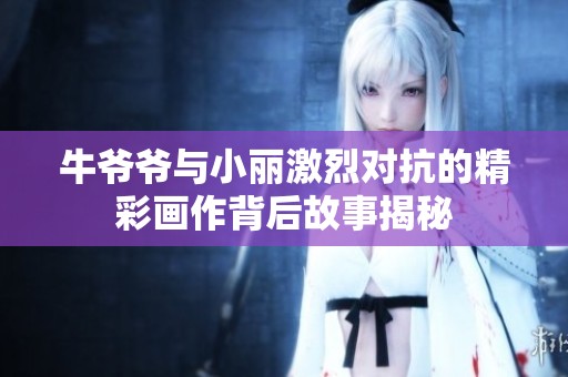 牛爷爷与小丽激烈对抗的精彩画作背后故事揭秘
