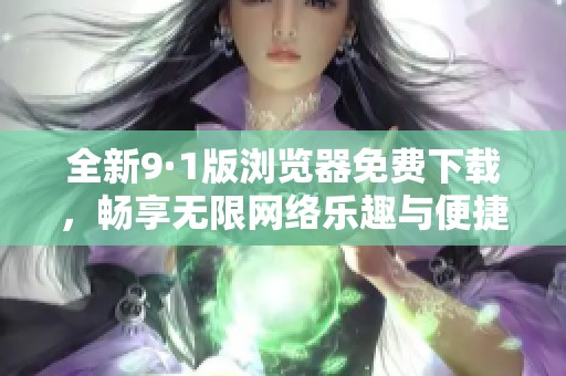 全新9·1版浏览器免费下载，畅享无限网络乐趣与便捷体验