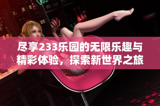 尽享233乐园的无限乐趣与精彩体验，探索新世界之旅