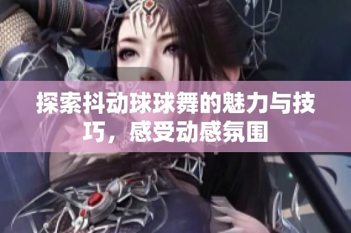 探索抖动球球舞的魅力与技巧，感受动感氛围