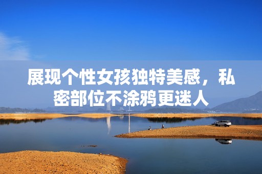 展现个性女孩独特美感，私密部位不涂鸦更迷人