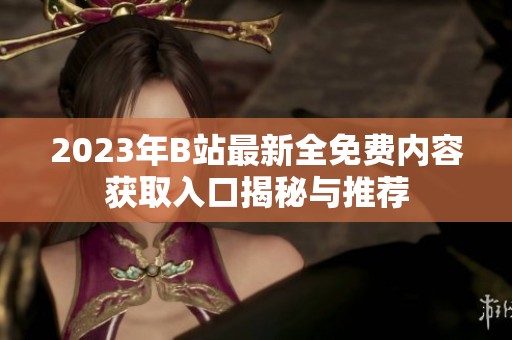 2023年B站最新全免费内容获取入口揭秘与推荐