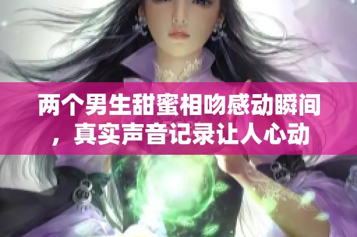 两个男生甜蜜相吻感动瞬间，真实声音记录让人心动