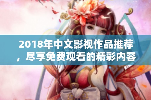 2018年中文影视作品推荐，尽享免费观看的精彩内容