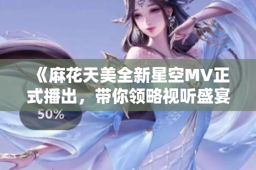《麻花天美全新星空MV正式播出，带你领略视听盛宴》