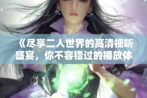 《尽享二人世界的高清视听盛宴，你不容错过的播放体验》