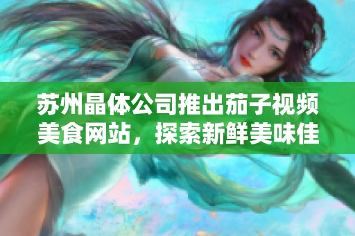 苏州晶体公司推出茄子视频美食网站，探索新鲜美味佳肴
