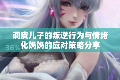 调皮儿子的叛逆行为与情绪化妈妈的应对策略分享