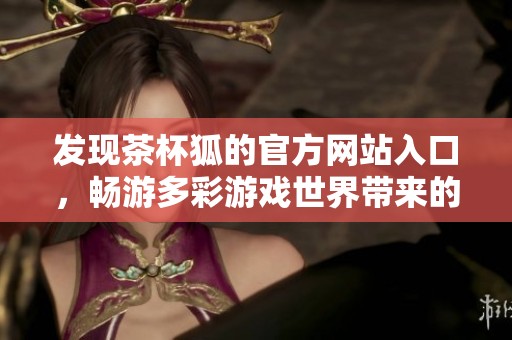 发现茶杯狐的官方网站入口，畅游多彩游戏世界带来的乐趣